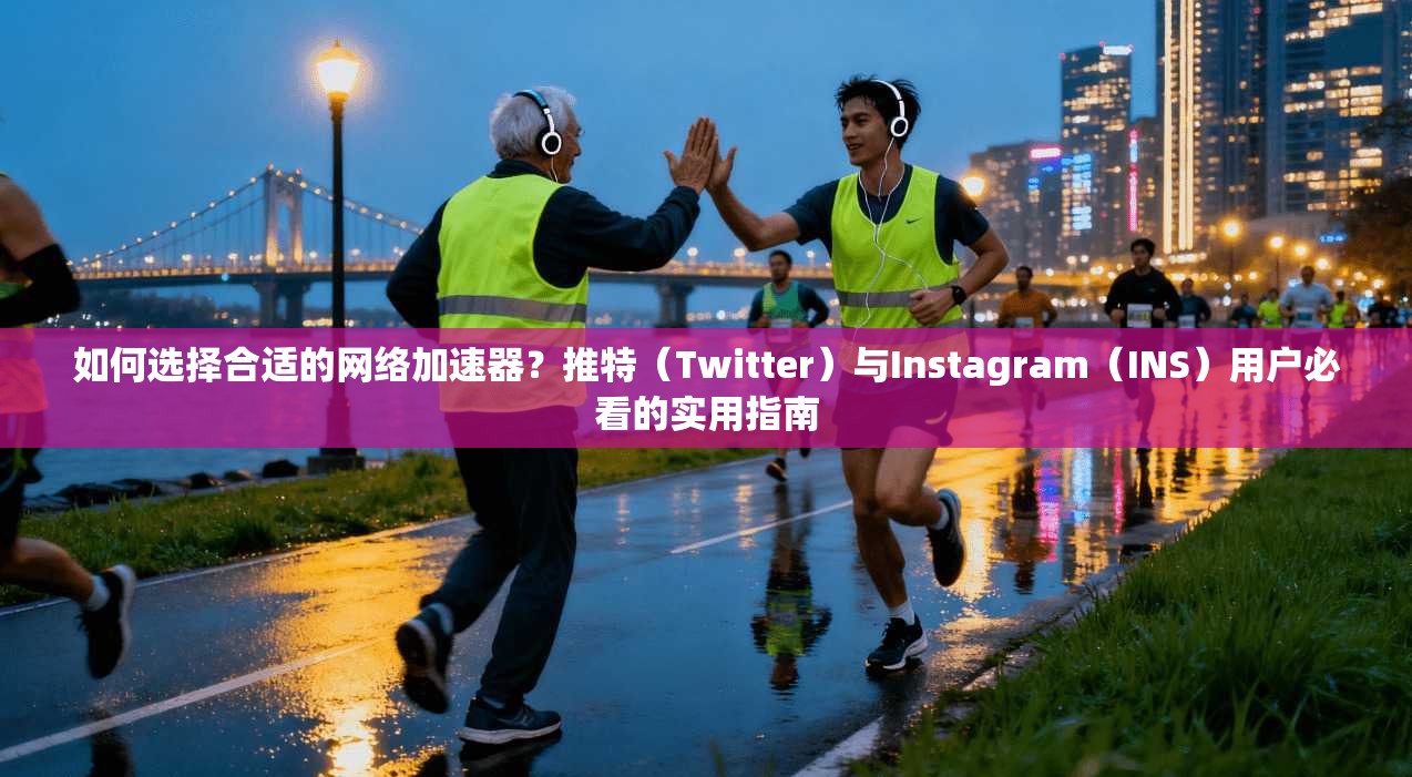 如何选择合适的网络加速器？推特（Twitter）与Instagram（INS）用户必看的实用指南
