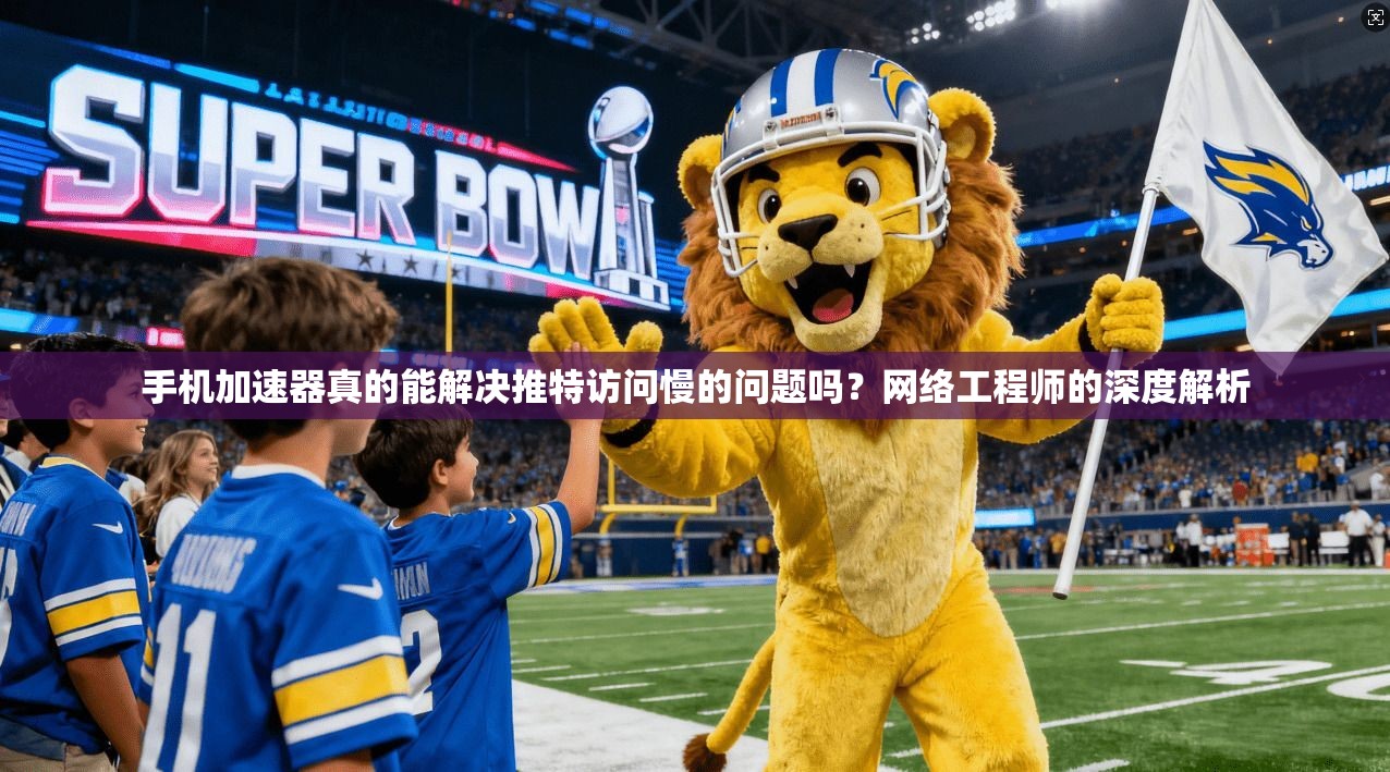 手机加速器真的能解决推特访问慢的问题吗?网络工程师的深度解析 手机加速器真的能解决推特访问慢的问题吗?网络工程师的深度解析