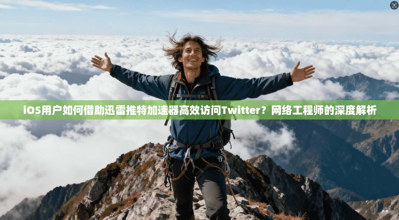 iOS用户如何借助迅雷推特加速器高效访问Twitter？网络工程师的深度解析