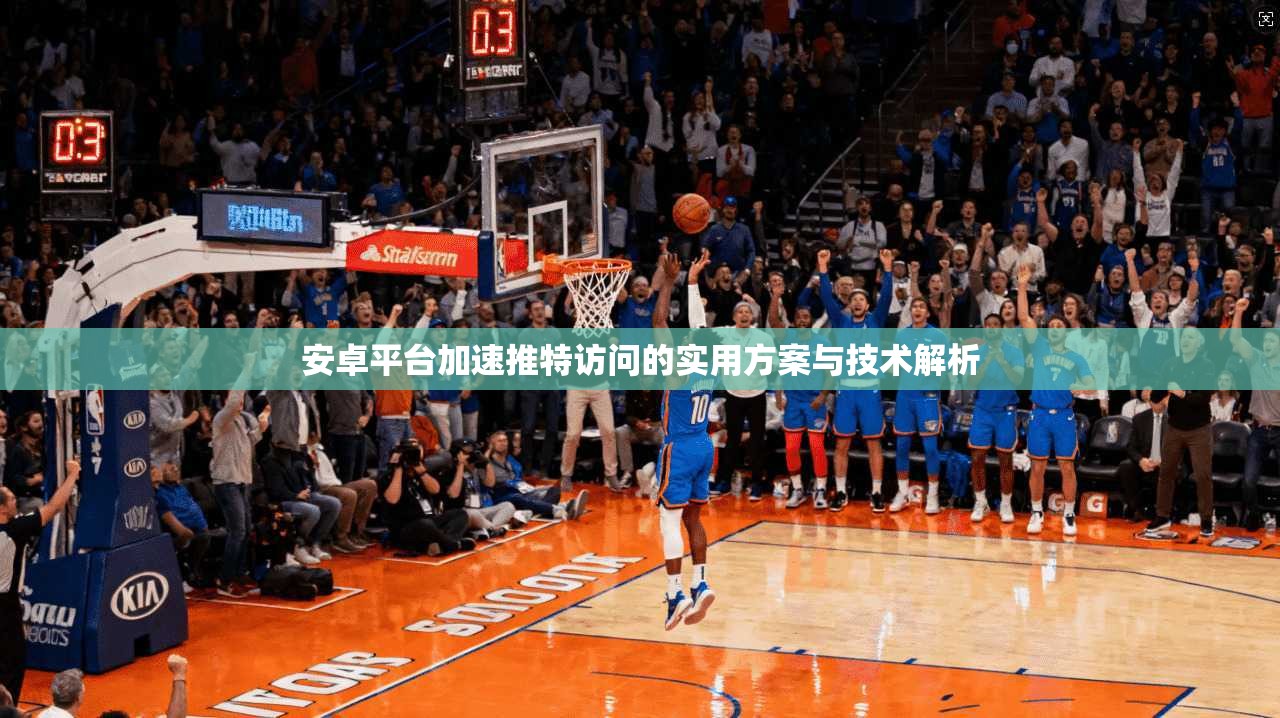 安卓平台加速推特访问的实用方案与技术解析 安卓平台加速推特访问的实用方案与技术解析