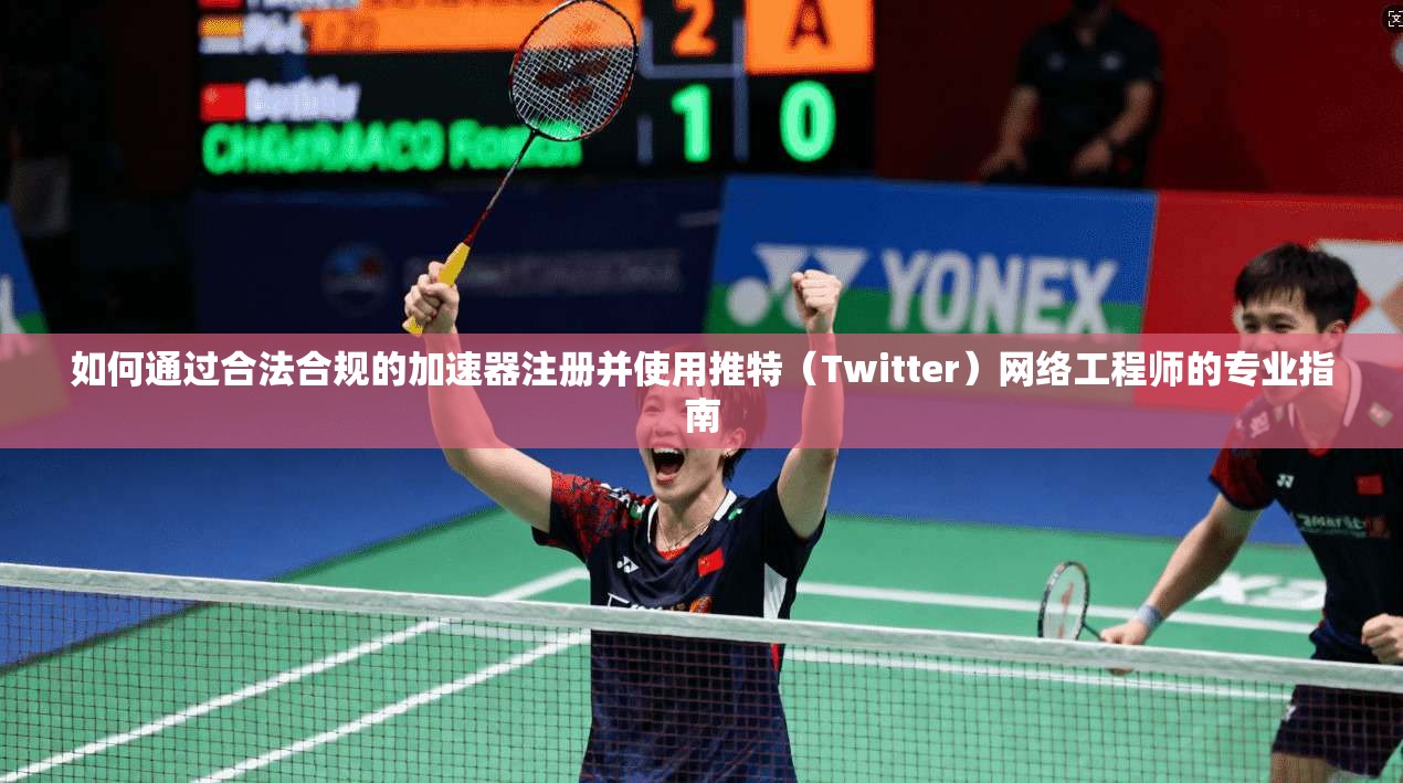 如何通过合法合规的加速器注册并使用推特（Twitter）网络工程师的专业指南