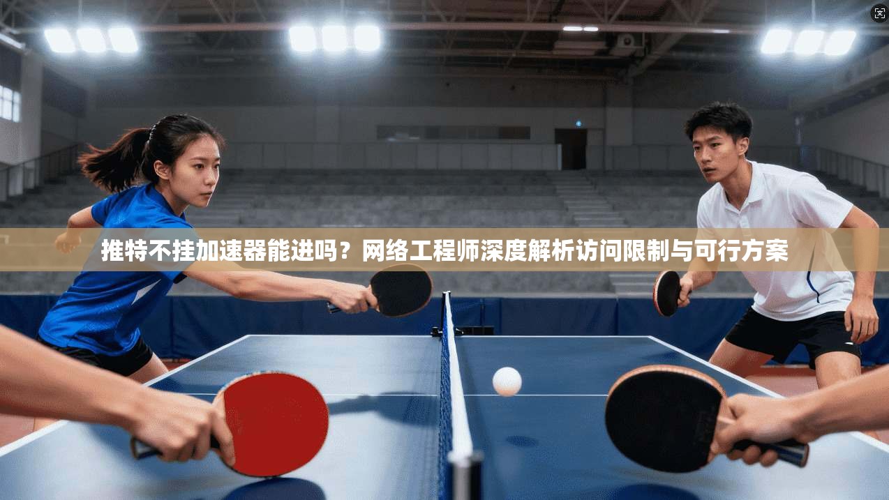 推特不挂加速器能进吗？网络工程师深度解析访问限制与可行方案