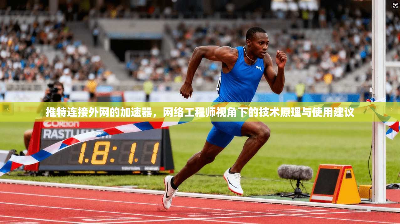 推特连接外网的加速器,网络工程师视角下的技术原理与使用建议 推特连接外网的加速器,网络工程师视角下的技术原理与使用建议
