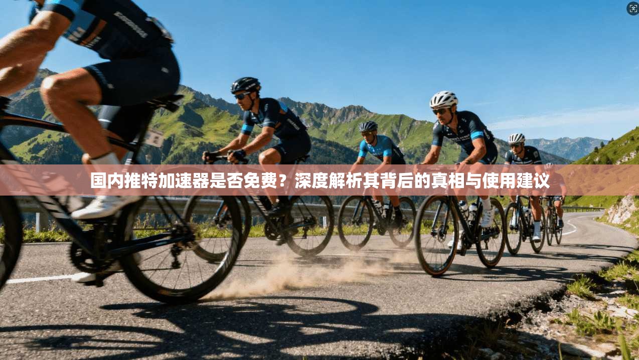 国内推特加速器是否免费?深度解析其背后的真相与使用建议 国内推特加速器是否免费?深度解析其背后的真相与使用建议