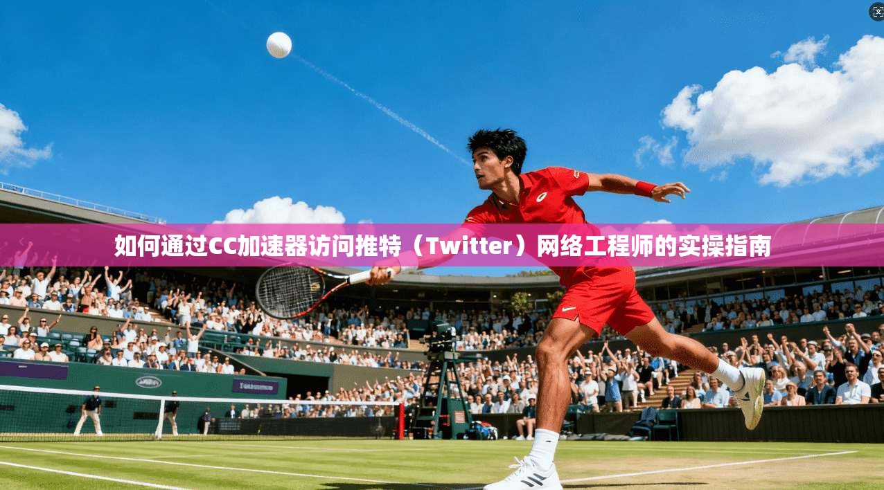 如何通过CC加速器访问推特（Twitter）网络工程师的实操指南