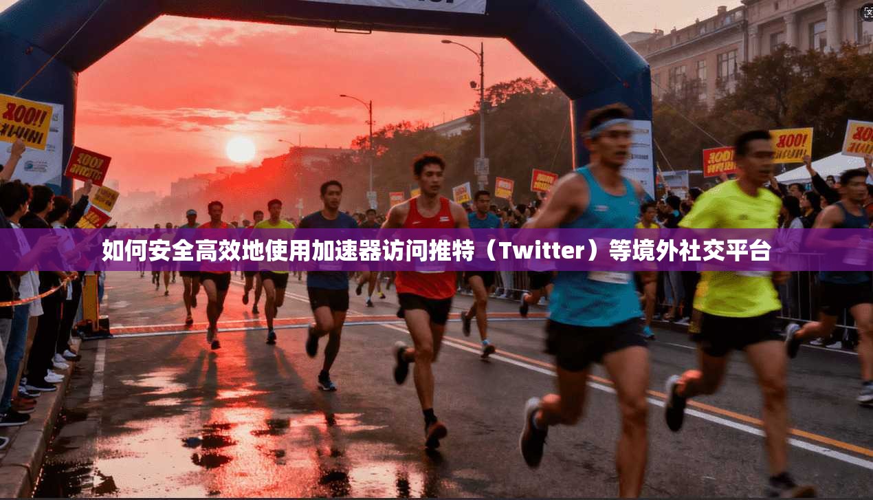 如何安全高效地使用加速器访问推特(Twitter)等境外社交平台 如何安全高效地使用加速器访问推特(Twitter)等境外社交平台