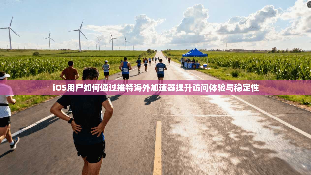 iOS用户如何通过推特海外加速器提升访问体验与稳定性