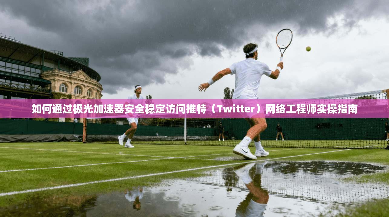 如何通过极光加速器安全稳定访问推特(Twitter)网络工程师实操指南 如何通过极光加速器安全稳定访问推特(Twitter)网络工程师实操指南