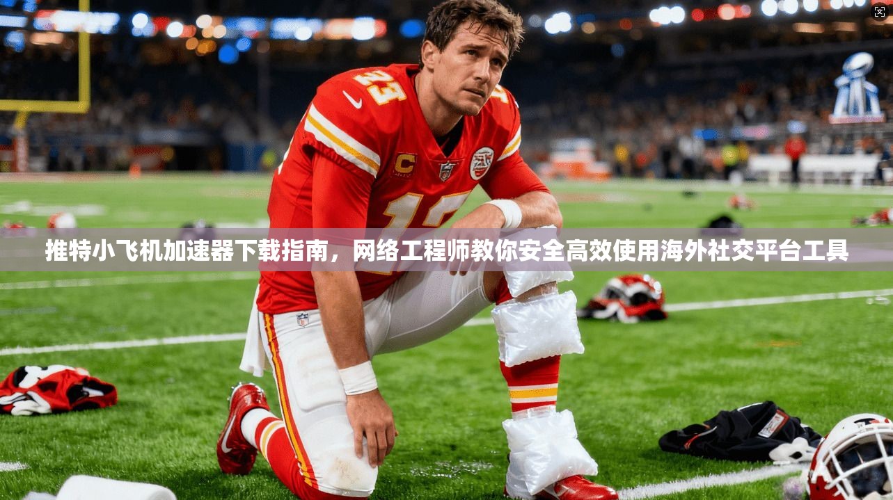 推特小飞机加速器下载指南，网络工程师教你安全高效使用海外社交平台工具