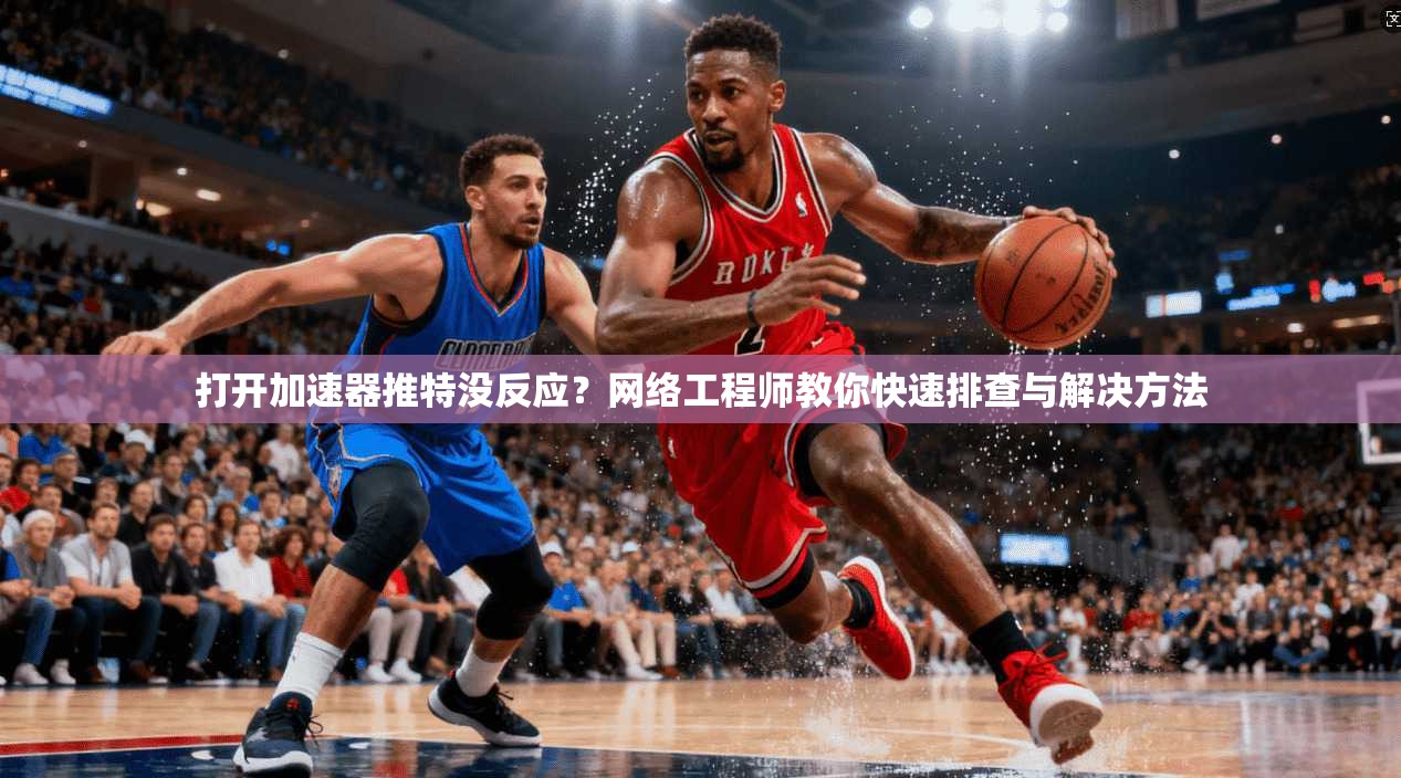 打开加速器推特没反应?网络工程师教你快速排查与解决方法 打开加速器推特没反应?网络工程师教你快速排查与解决方法