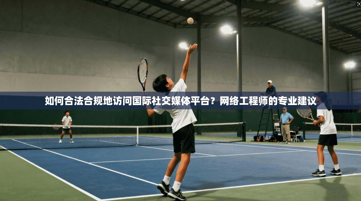 如何合法合规地访问国际社交媒体平台?网络工程师的专业建议 如何合法合规地访问国际社交媒体平台?网络工程师的专业建议