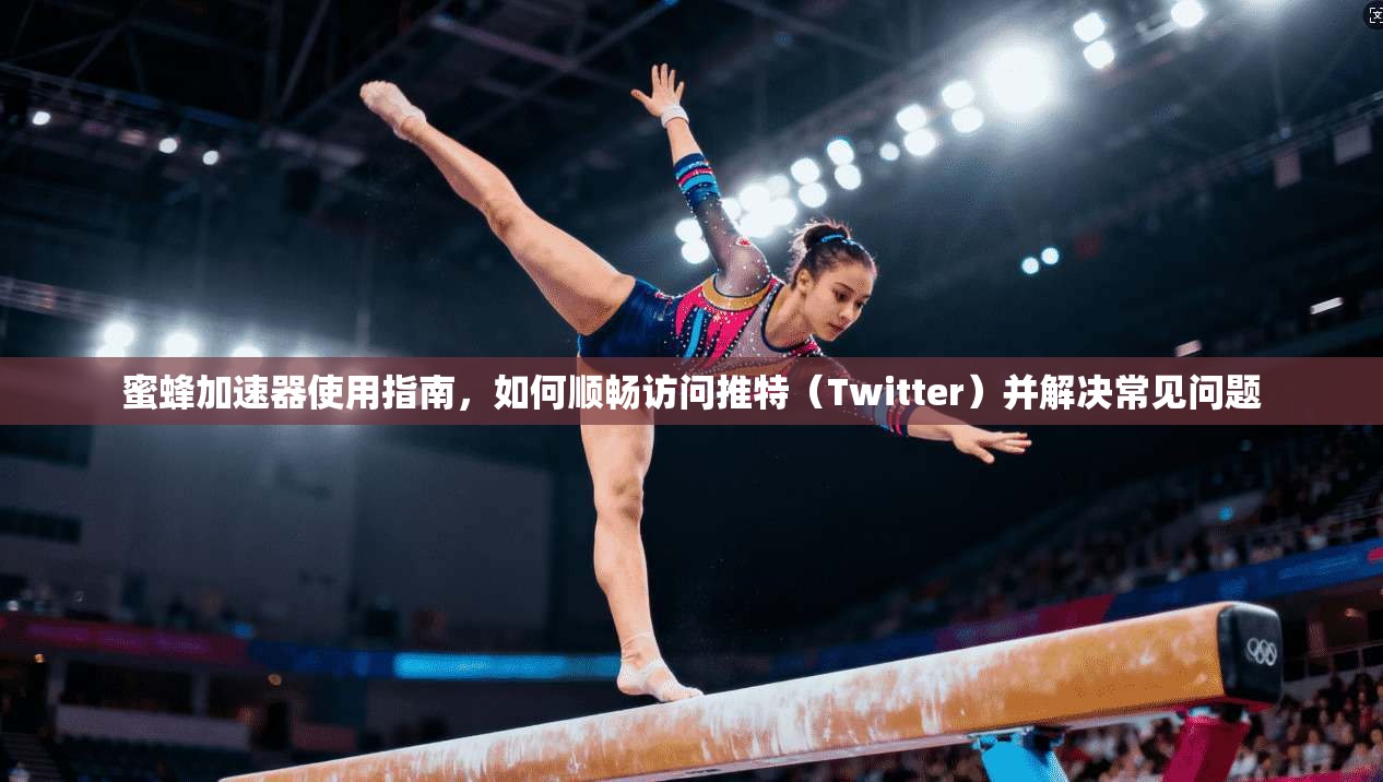 蜜蜂加速器使用指南,如何顺畅访问推特(Twitter)并解决常见问题 蜜蜂加速器使用指南,如何顺畅访问推特(Twitter)并解决常见问题