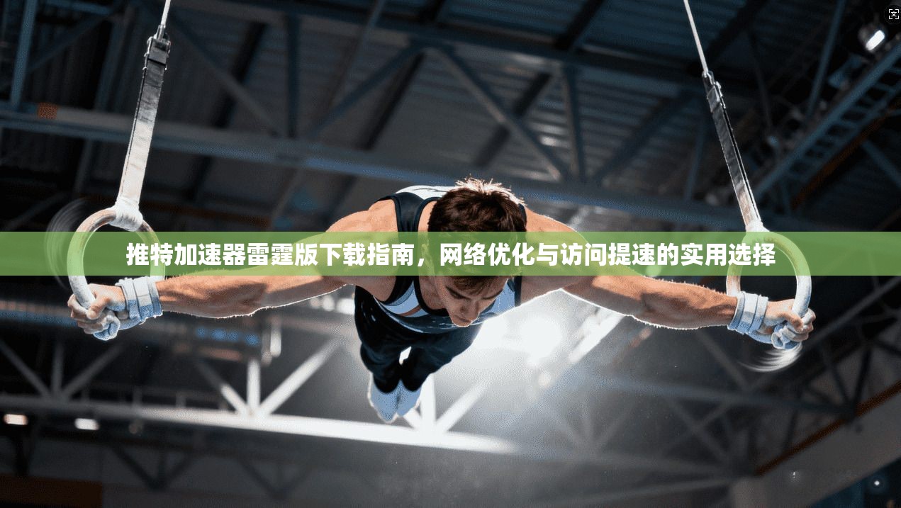 推特加速器雷霆版下载指南，网络优化与访问提速的实用选择