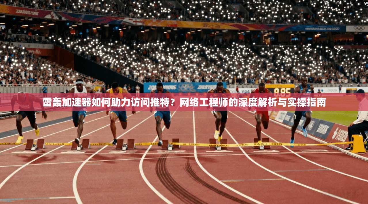 雷轰加速器如何助力访问推特？网络工程师的深度解析与实操指南