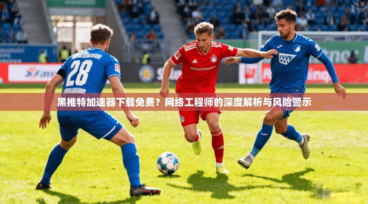 黑推特加速器下载免费？网络工程师的深度解析与风险警示