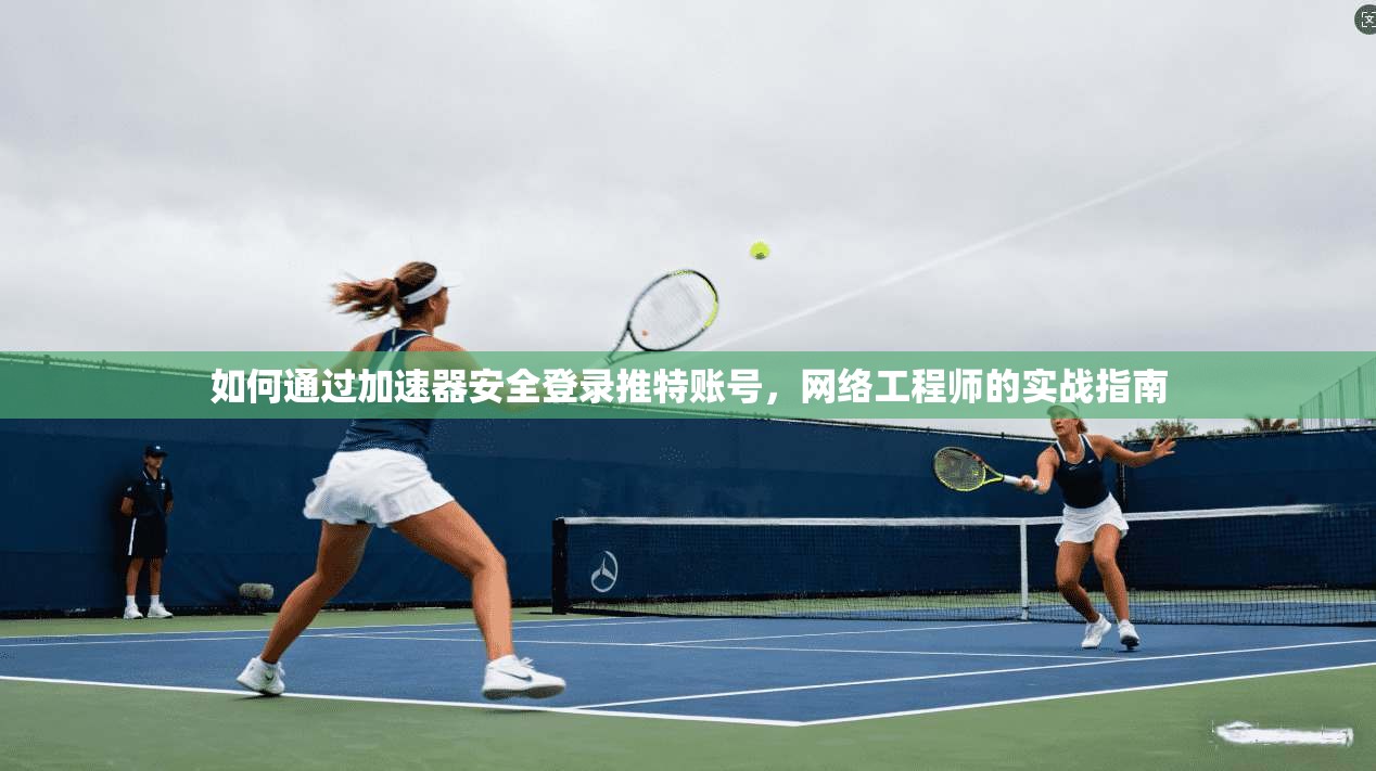 如何通过加速器安全登录推特账号，网络工程师的实战指南