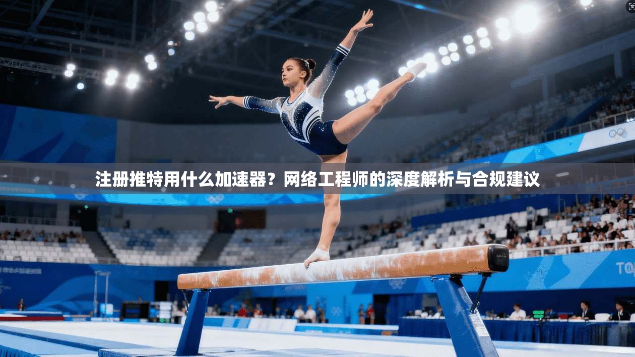 注册推特用什么加速器?网络工程师的深度解析与合规建议 注册推特用什么加速器?网络工程师的深度解析与合规建议