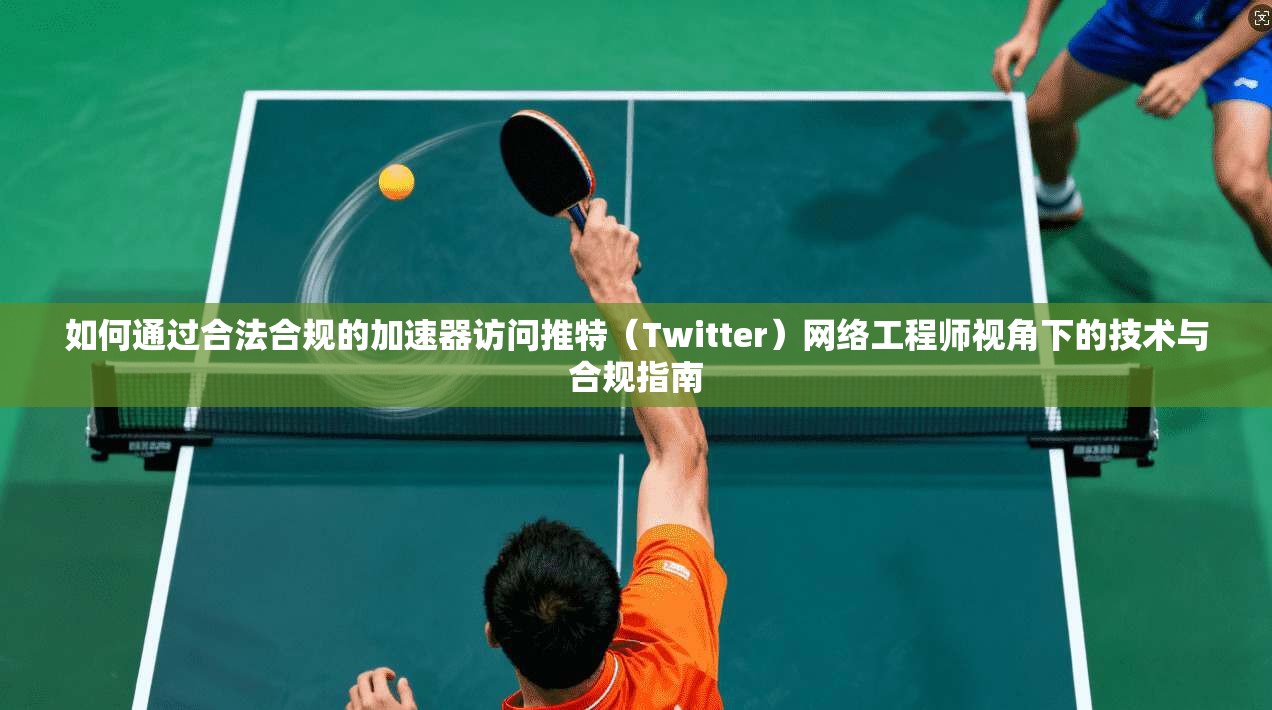 如何通过合法合规的加速器访问推特(Twitter)网络工程师视角下的技术与合规指南 如何通过合法合规的加速器访问推特(Twitter)网络工程师视角下的技术与合规指南