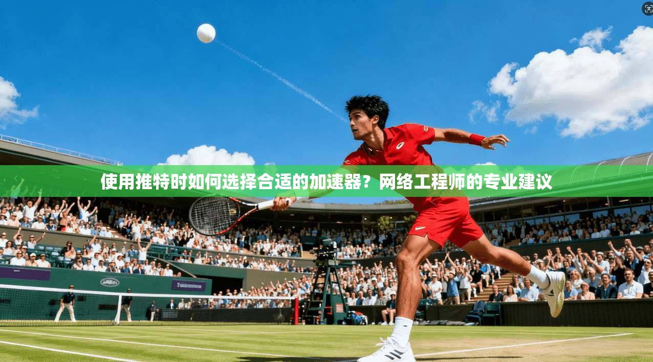 使用推特时如何选择合适的加速器?网络工程师的专业建议 使用推特时如何选择合适的加速器?网络工程师的专业建议