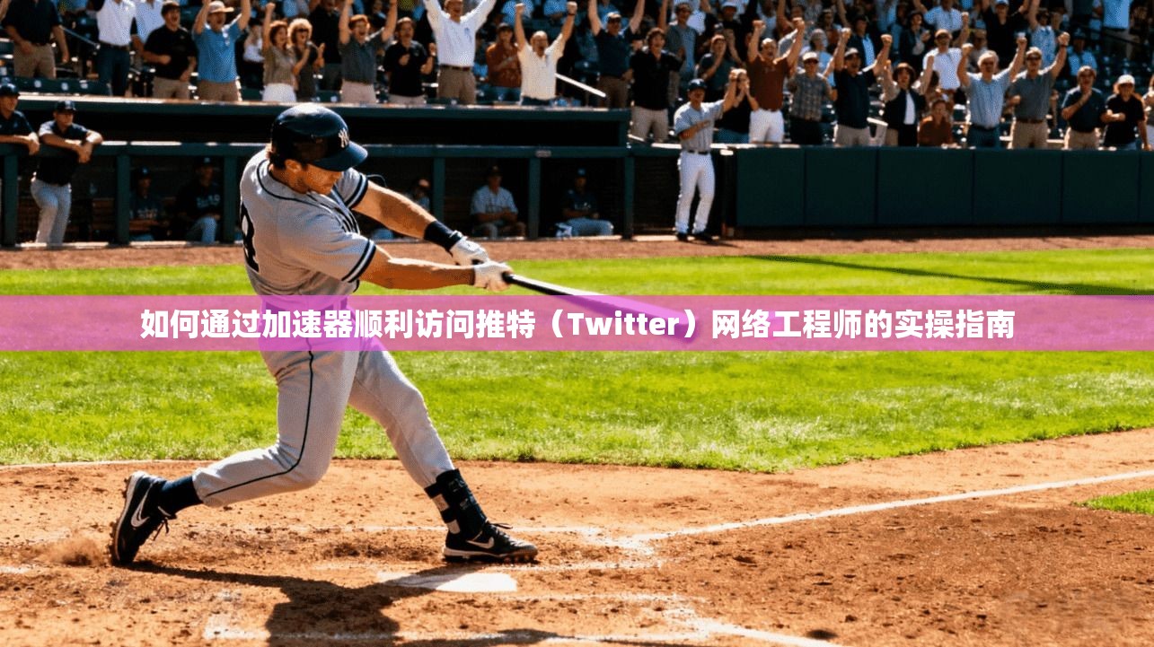 如何通过加速器顺利访问推特（Twitter）网络工程师的实操指南