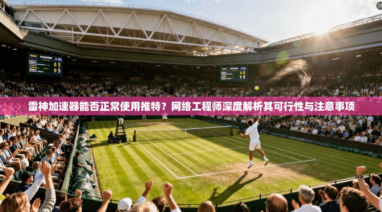 雷神加速器能否正常使用推特？网络工程师深度解析其可行性与注意事项