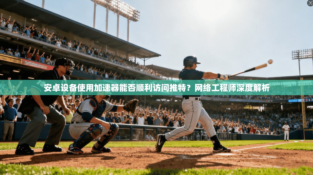 安卓设备使用加速器能否顺利访问推特?网络工程师深度解析 安卓设备使用加速器能否顺利访问推特?网络工程师深度解析