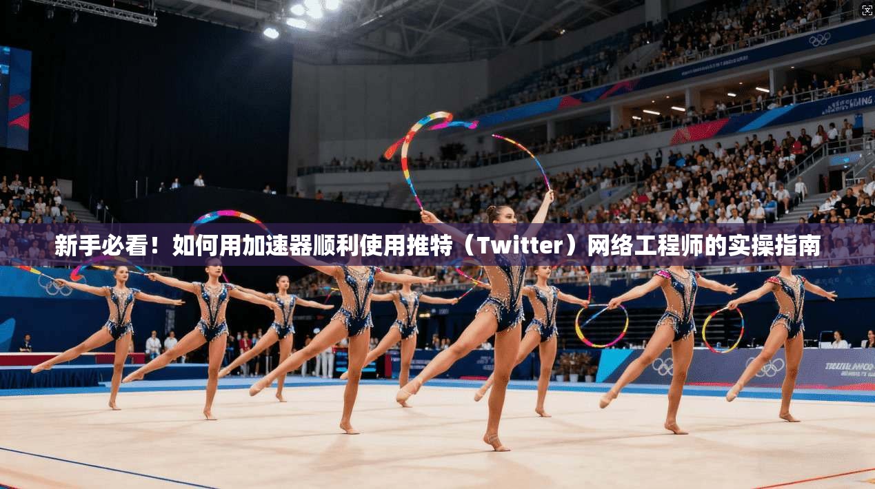 新手必看！如何用加速器顺利使用推特（Twitter）网络工程师的实操指南