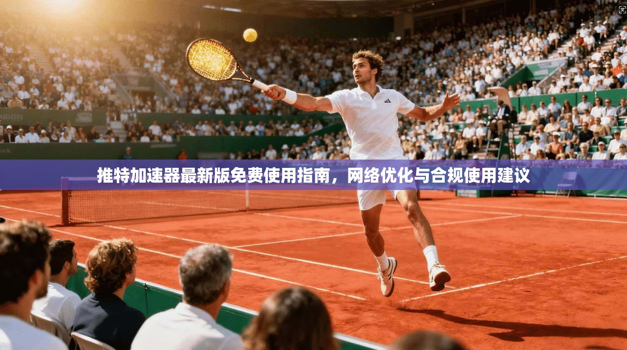 推特加速器最新版免费使用指南,网络优化与合规使用建议 推特加速器最新版免费使用指南,网络优化与合规使用建议