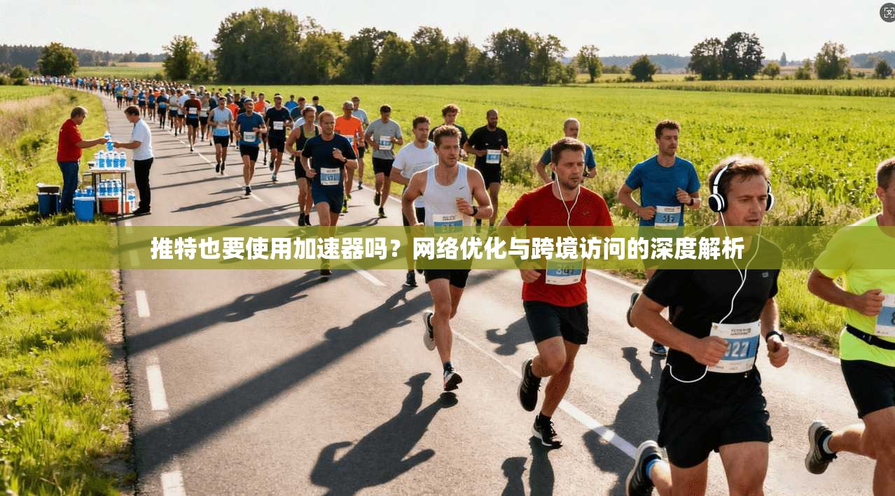 推特也要使用加速器吗?网络优化与跨境访问的深度解析 推特也要使用加速器吗?网络优化与跨境访问的深度解析