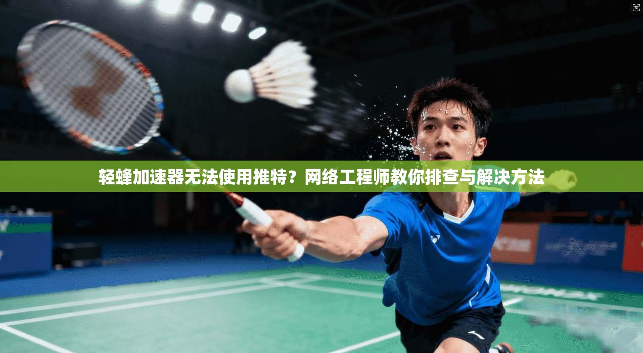 轻蜂加速器无法使用推特？网络工程师教你排查与解决方法