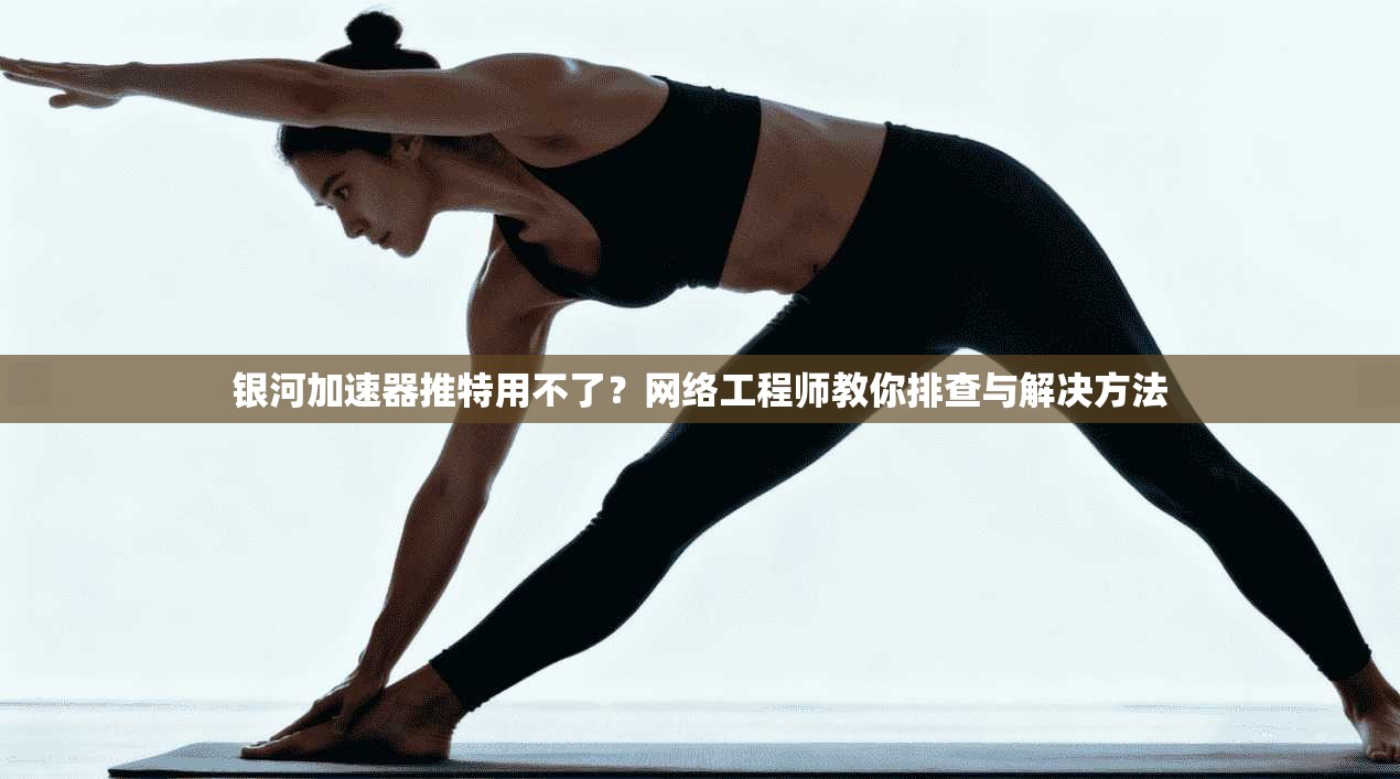 银河加速器推特用不了？网络工程师教你排查与解决方法