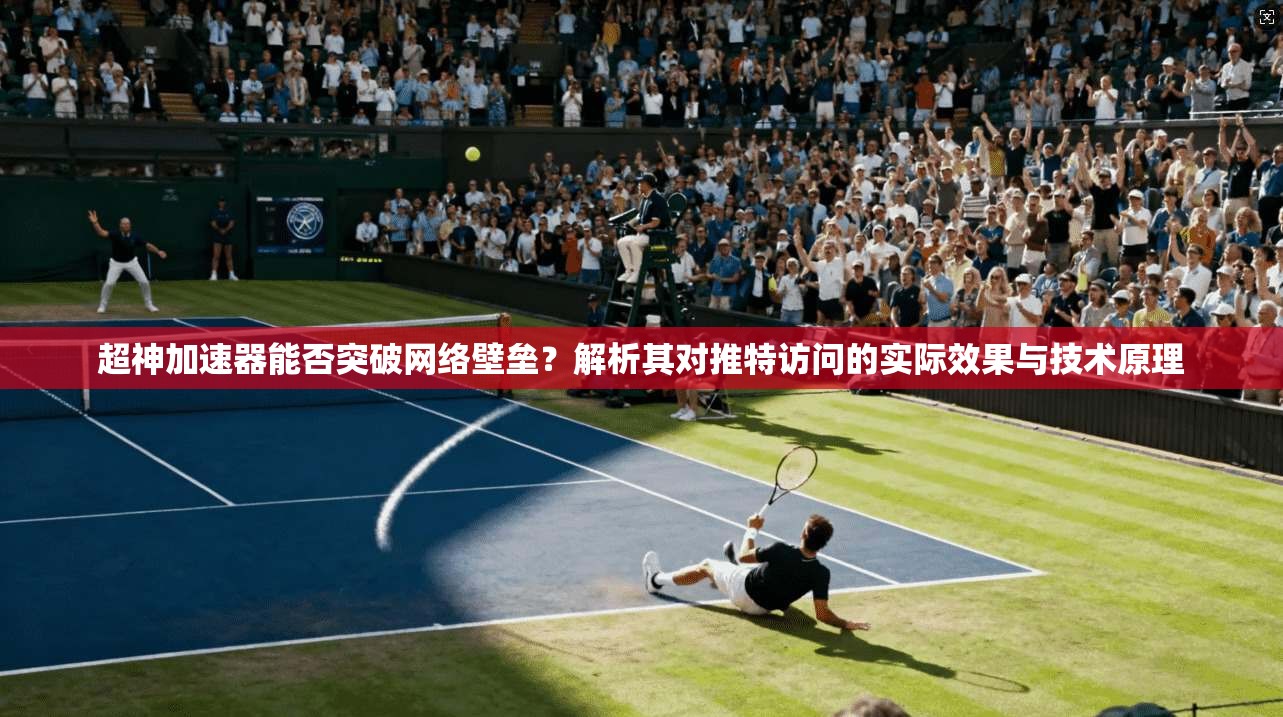 超神加速器能否突破网络壁垒？解析其对推特访问的实际效果与技术原理