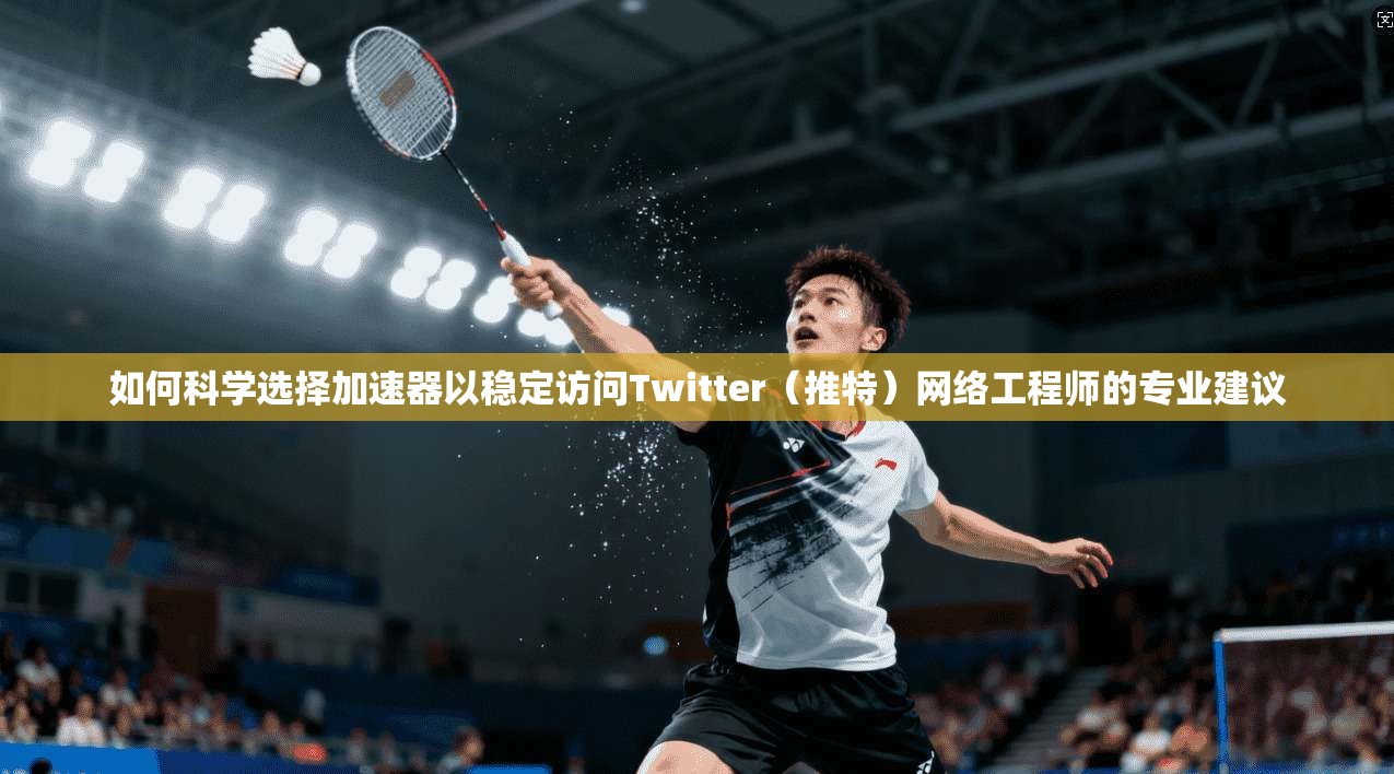 如何科学选择加速器以稳定访问Twitter(推特)网络工程师的专业建议 如何科学选择加速器以稳定访问Twitter(推特)网络工程师的专业建议