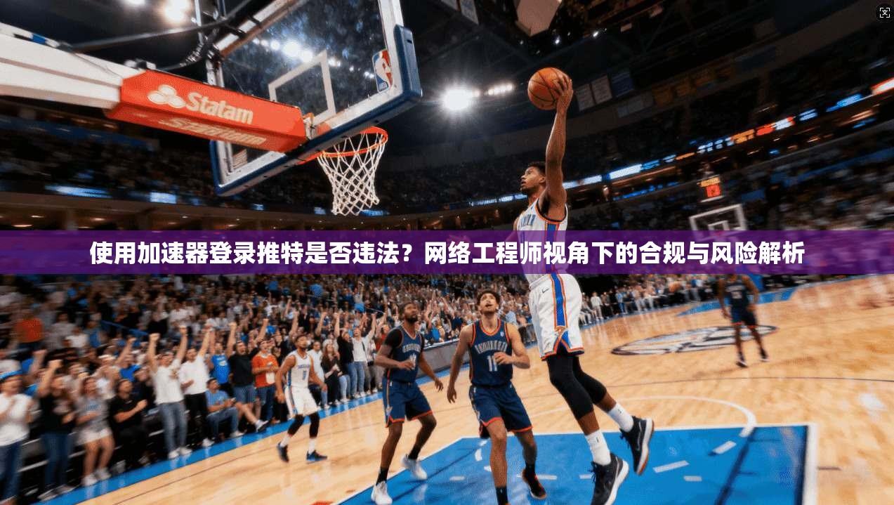 使用加速器登录推特是否违法?网络工程师视角下的合规与风险解析 使用加速器登录推特是否违法?网络工程师视角下的合规与风险解析