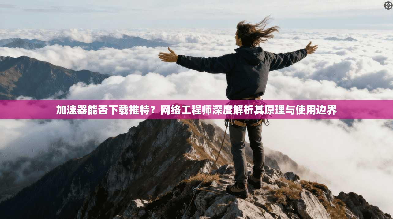 加速器能否下载推特?网络工程师深度解析其原理与使用边界 加速器能否下载推特?网络工程师深度解析其原理与使用边界