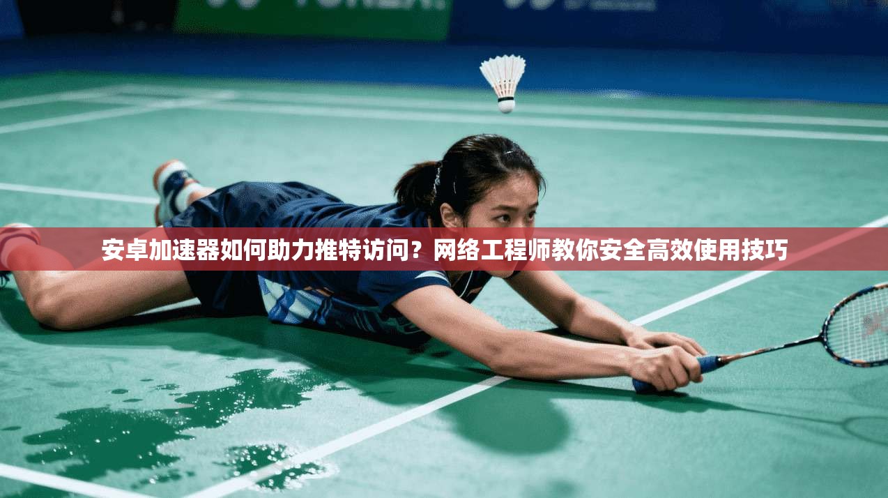 安卓加速器如何助力推特访问？网络工程师教你安全高效使用技巧