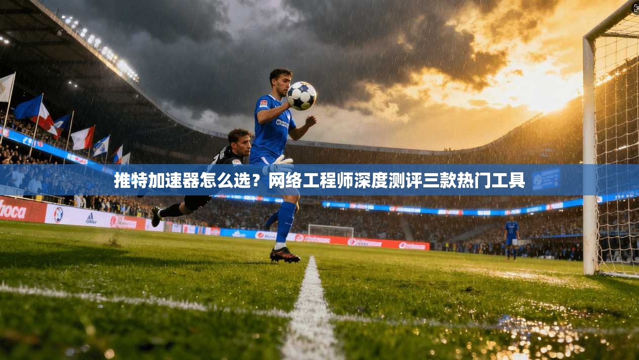 推特加速器怎么选？网络工程师深度测评三款热门工具
