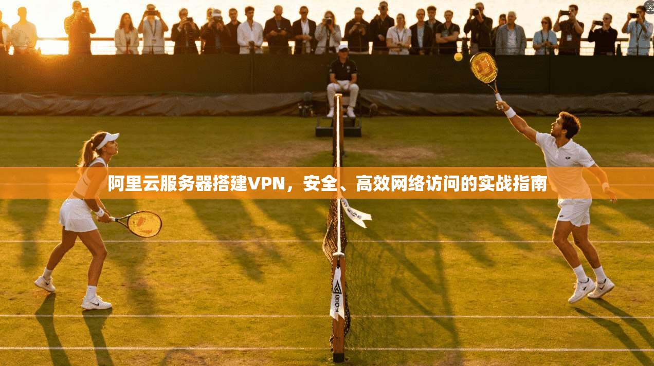阿里云服务器搭建VPN,安全、高效网络访问的实战指南 阿里云服务器搭建VPN,安全、高效网络访问的实战指南
