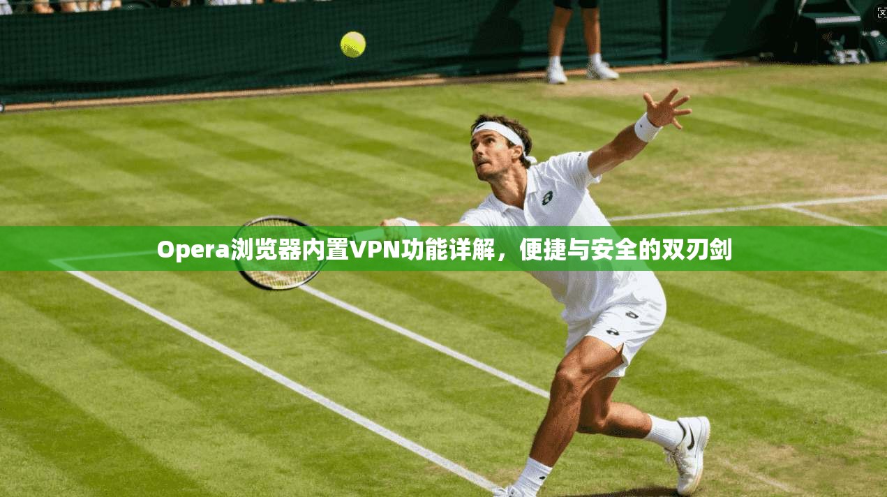 Opera浏览器内置VPN功能详解,便捷与安全的双刃剑 Opera浏览器内置VPN功能详解,便捷与安全的双刃剑