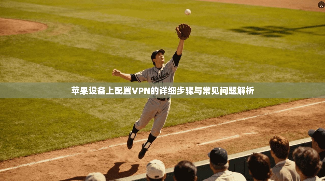 苹果设备上配置VPN的详细步骤与常见问题解析 苹果设备上配置VPN的详细步骤与常见问题解析